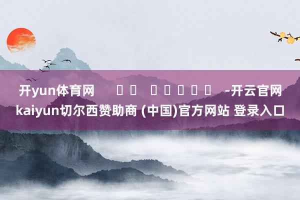 开yun体育网      		  					  -开云官网kaiyun切尔西赞助商 (中国)官方网站 登录入口