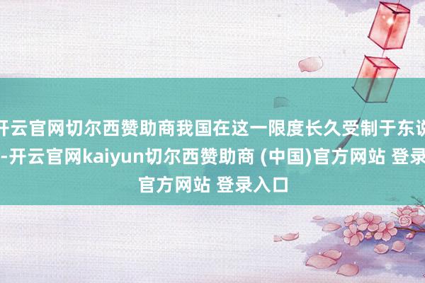 开云官网切尔西赞助商我国在这一限度长久受制于东说念主-开云官网kaiyun切尔西赞助商 (中国)官方网站 登录入口