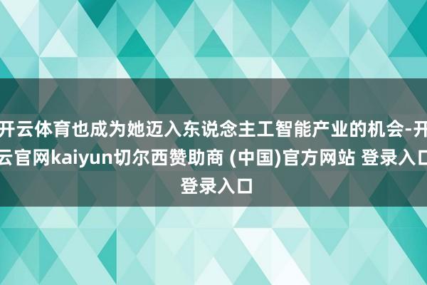 开云体育也成为她迈入东说念主工智能产业的机会-开云官网kaiyun切尔西赞助商 (中国)官方网站 登录入口