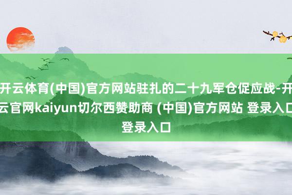 开云体育(中国)官方网站驻扎的二十九军仓促应战-开云官网kaiyun切尔西赞助商 (中国)官方网站 登录入口