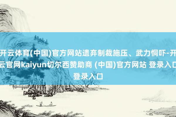 开云体育(中国)官方网站遗弃制裁施压、武力恫吓-开云官网kaiyun切尔西赞助商 (中国)官方网站 登录入口