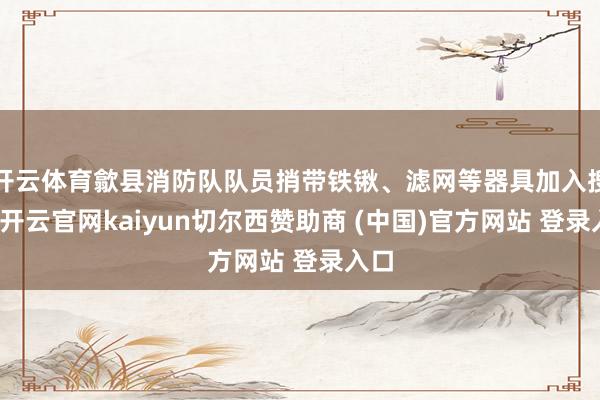 开云体育歙县消防队队员捎带铁锹、滤网等器具加入搜寻-开云官网kaiyun切尔西赞助商 (中国)官方网站 登录入口
